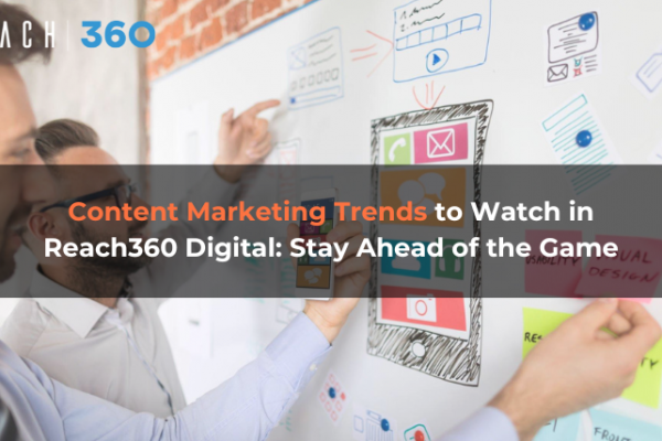 Content Marketing Trends to Watch in Reach360 Digital: Stay Ahead of the Game