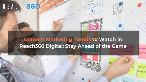Content Marketing Trends to Watch in Reach360 Digital: Stay Ahead of the Game